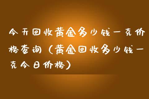 今天回收黄金多少钱一克价格查询（黄金回收多少钱一克今日价格）