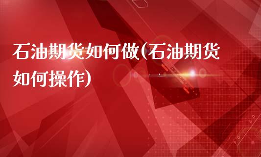 石油期货如何做(石油期货如何操作)
