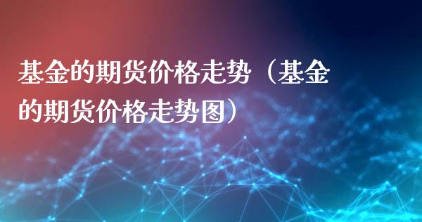 基金的期货价格走势（基金的期货价格走势图）