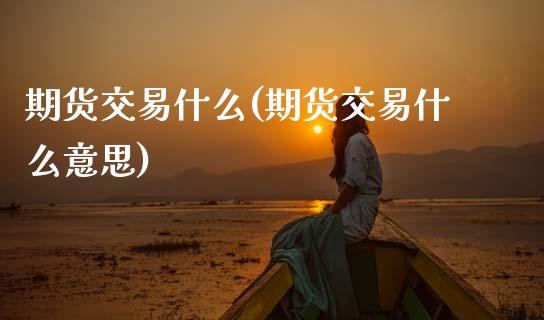 期货交易什么(期货交易什么意思)