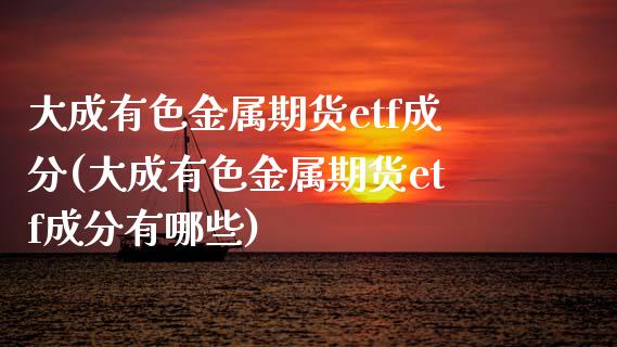 大成有色金属期货etf成分(大成有色金属期货etf成分有哪些)