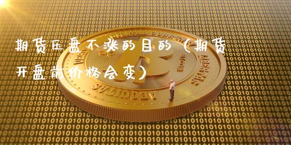 期货压盘不涨的目的（期货开盘前价格会变）