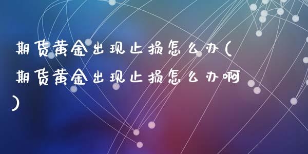 期货黄金出现止损怎么办(期货黄金出现止损怎么办啊)