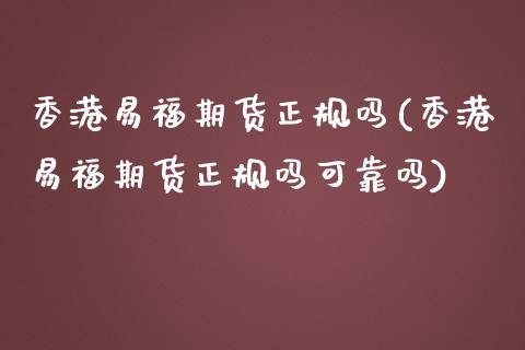 香港易福期货正规吗(香港易福期货正规吗可靠吗)