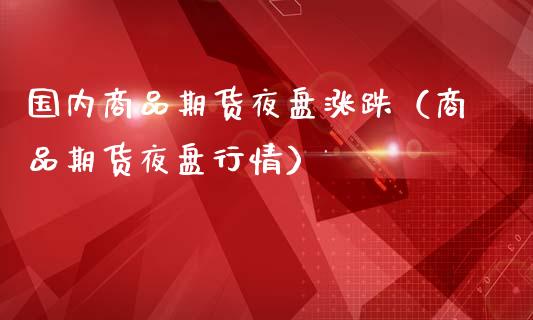 国内商品期货夜盘涨跌（商品期货夜盘行情）