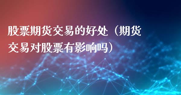 股票期货交易的好处（期货交易对股票有影响吗）