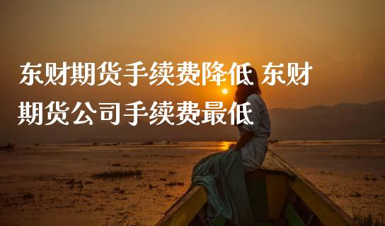 东财期货手续费降低 东财期货公司手续费最低