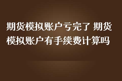 期货模拟账户亏完了 期货模拟账户有手续费计算吗