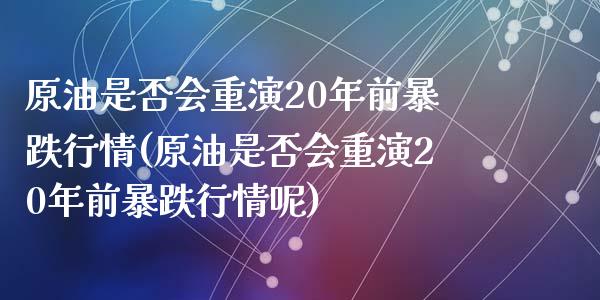 原油是否会重演20年前暴跌行情(原油是否会重演20年前暴跌行情呢)