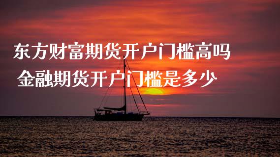 东方财富期货开户门槛高吗 金融期货开户门槛是多少