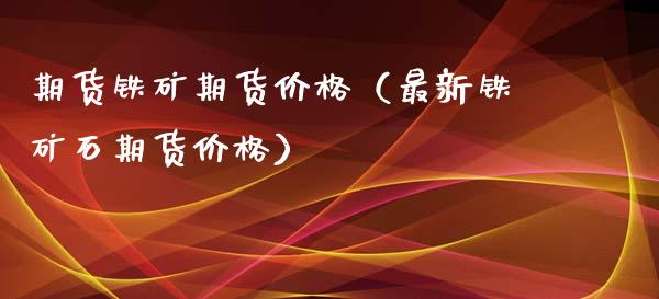 期货铁矿期货价格（最新铁矿石期货价格）