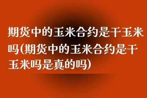 期货中的玉米合约是干玉米吗(期货中的玉米合约是干玉米吗是真的吗)