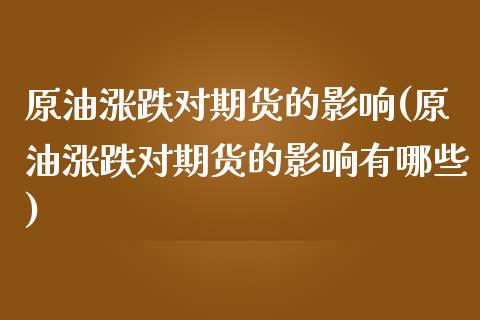 原油涨跌对期货的影响(原油涨跌对期货的影响有哪些)