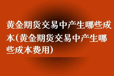 黄金期货交易中产生哪些成本(黄金期货交易中产生哪些成本费用)
