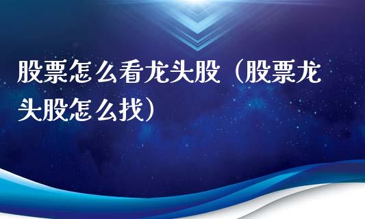 股票怎么看龙头股（股票龙头股怎么找）