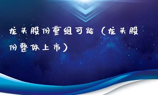 龙头股份重组可能(龙头股份整体上市)_财经要闻_第1张_宇龙理财网 龙头股份重组可能(龙头股份整体上市)_https://www.dglong8.com_财经要闻_第1张