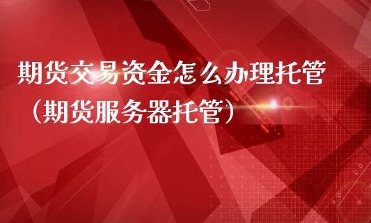 期货交易资金怎么办理托管（期货）