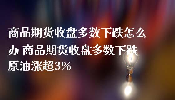 商品期货收盘多数下跌怎么办 商品期货收盘多数下跌原油涨超3%