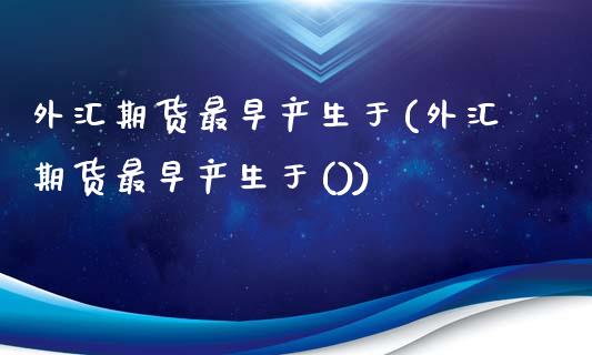 外汇期货最早产生于(外汇期货最早产生于())