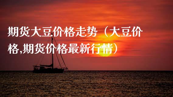 期货大豆价格走势（大豆价格,期货价格最新行情）