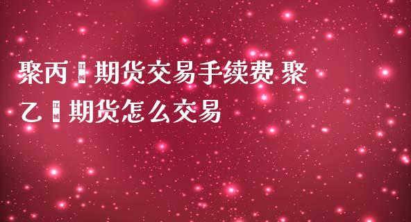 聚丙烯期货交易手续费 聚乙烯期货怎么交易