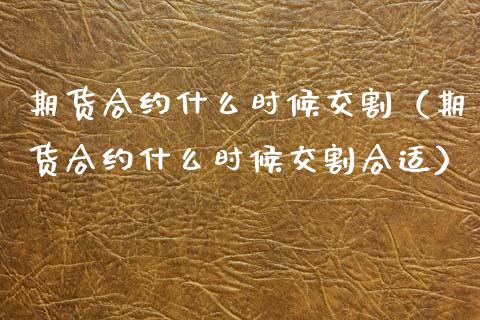 期货合约什么时候交割（期货合约什么时候交割合适）