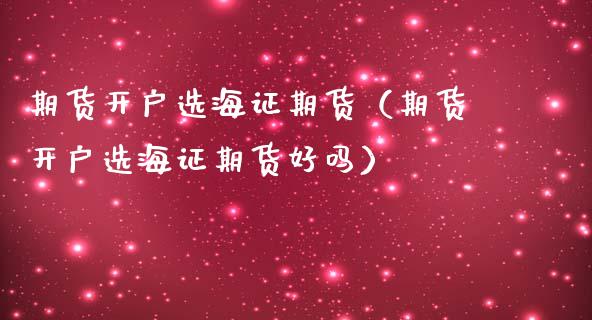 期货开户选海证期货（期货开户选海证期货好吗）
