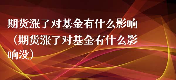 期货涨了对基金有什么影响（期货涨了对基金有什么影响没）