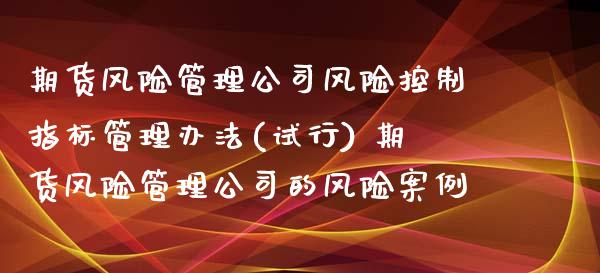 期货风险管理公司风险控制指标管理办法(试行) 期货风险管理公司的风险案例