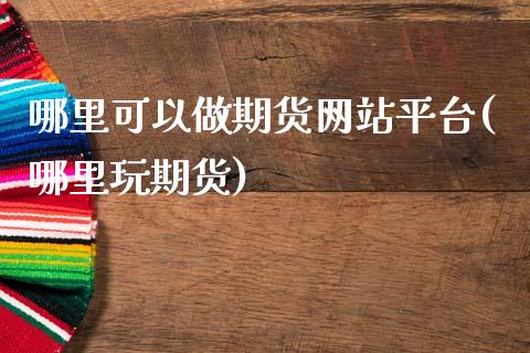 哪里可以做期货网站平台(哪里玩期货)