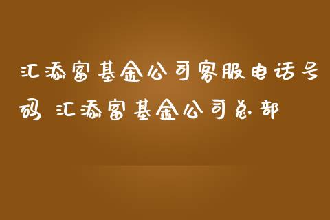 汇添富基金公司客服电话号码 汇添富基金公司总部