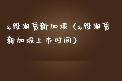 a股期货新加坡(a股期货新加坡上市时间)_保险理财_第1张_宇龙理财网 a股期货新加坡(a股期货新加坡上市时间)_https://www.dglong8.com_保险理财_第1张