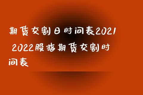 期货交割日时间表2021 2022股指期货交割时间表