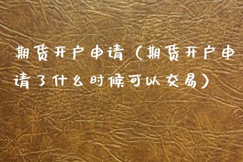 期货开户申请（期货开户申请了什么时候可以交易）