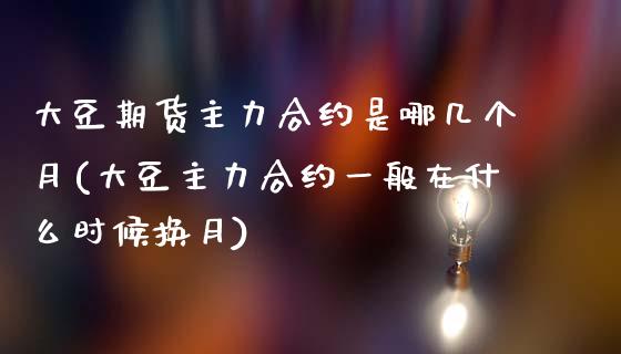 大豆期货主力合约是哪几个月(大豆主力合约一般在什么时候换月)