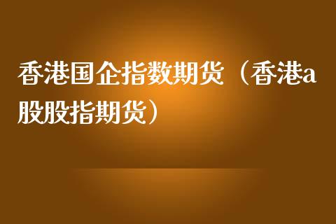 香港国企指数期货（香港a股股指期货）