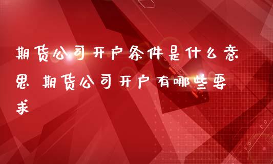 期货公司开户条件是什么意思 期货公司开户有哪些要求