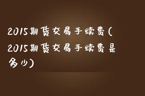 2015期货交易手续费(2015期货交易手续费是多少)