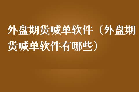 外盘期货喊单软件（外盘期货喊单软件有哪些）