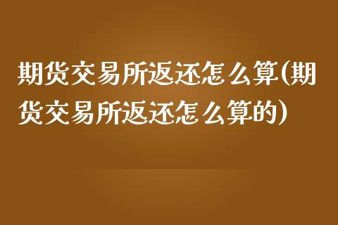 期货交易所返还怎么算(期货交易所返还怎么算的)