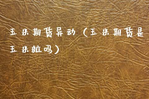 玉米期货异动（玉米期货是玉米粒吗）
