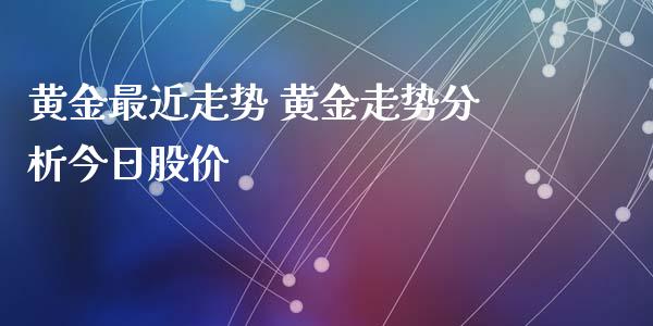 黄金最近走势 黄金走势分析今日股价
