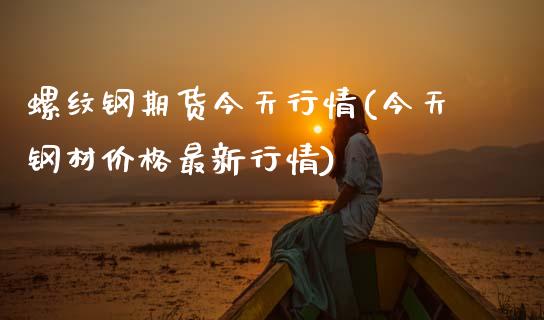 螺纹钢期货今天行情(今天钢材价格最新行情)