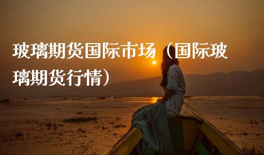 玻璃期货国际市场（国际玻璃期货行情）