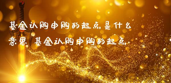 基金认购申购的起点是什么意思 基金认购申购的起点