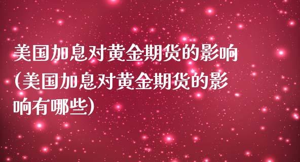美国加息对黄金期货的影响(美国加息对黄金期货的影响有哪些)
