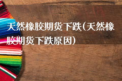 天然橡胶期货下跌(天然橡胶期货下跌原因)