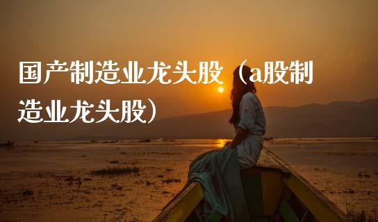 国产制造业龙头股(a股制造业龙头股)_财经要闻_第1张_宇龙理财网 国产制造业龙头股(a股制造业龙头股)_https://www.dglong8.com_财经要闻_第1张