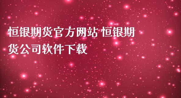 恒银期货官方网站 恒银期货公司软件下载