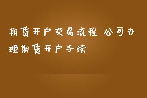 期货开户交易流程 公司办理期货开户手续